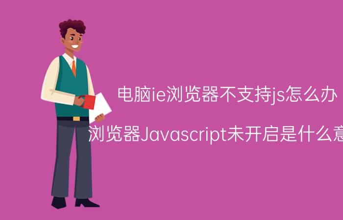 电脑ie浏览器不支持js怎么办 浏览器Javascript未开启是什么意思？